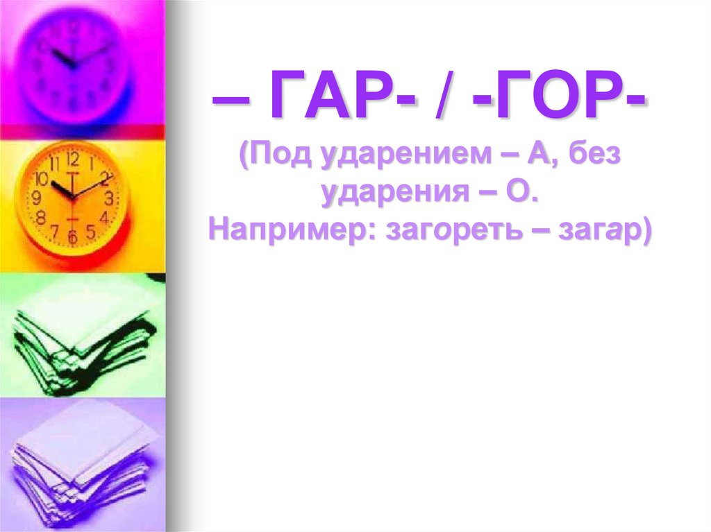 – ГАР- / -ГОР- (Под ударением – А, без ударения – О. Например: загореть – загар)