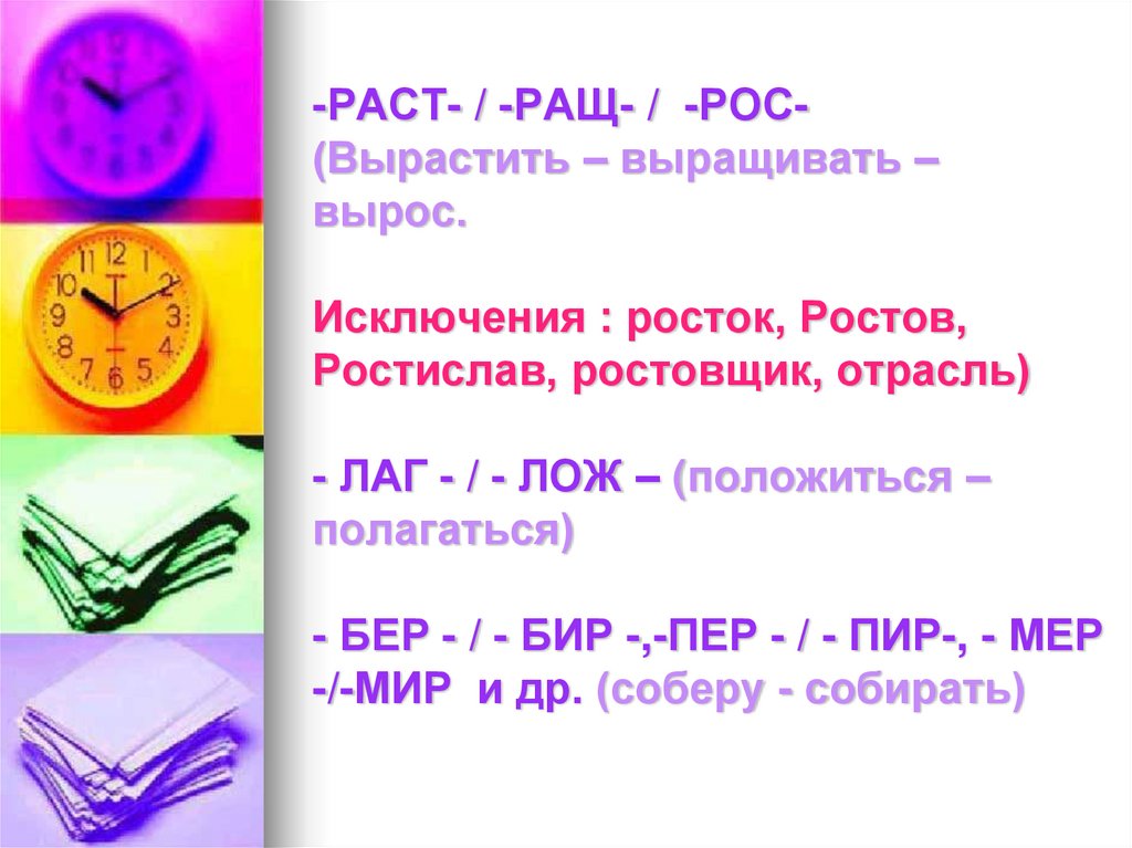 -РАСТ- / -РАЩ- / -РОС- (Вырастить – выращивать – вырос. Исключения : росток, Ростов, Ростислав, ростовщик, отрасль) - ЛАГ - / -