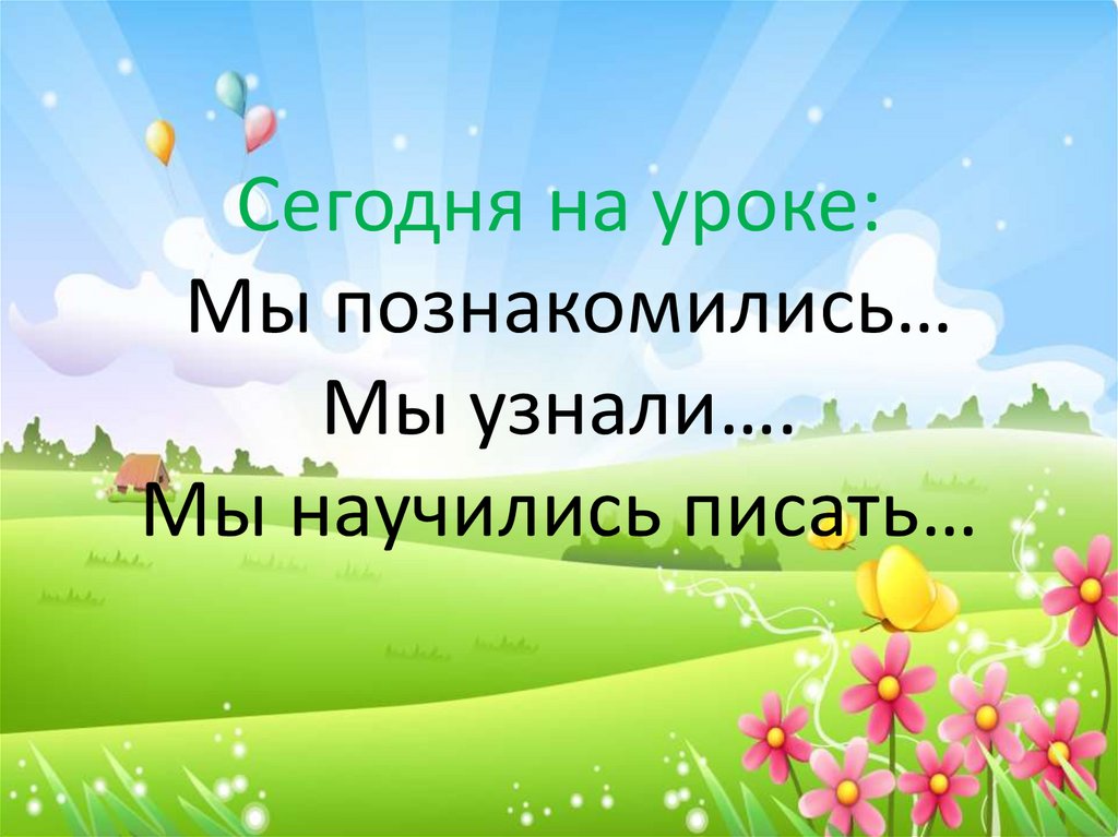 Сегодня на уроке: Мы познакомились… Мы узнали…. Мы научились писать…