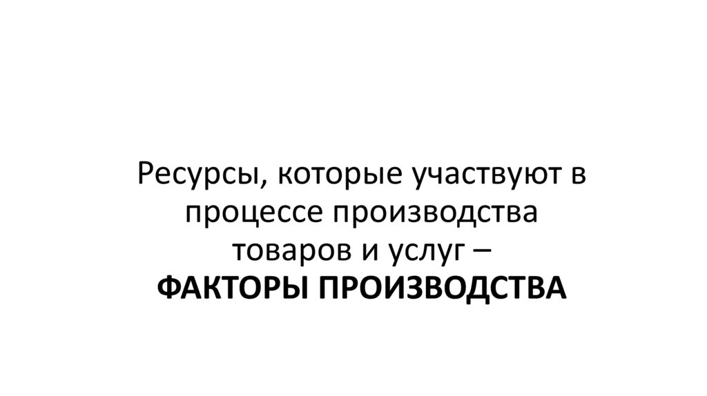 Ресурсы, которые участвуют в процессе производства товаров и услуг – ФАКТОРЫ ПРОИЗВОДСТВА