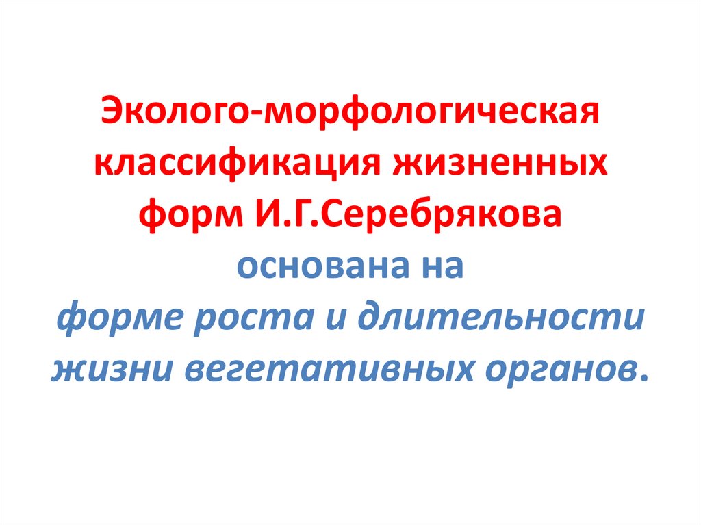 Эколого-морфологическая классификация жизненных форм И.Г.Серебрякова основана на форме роста и длительности жизни вегетативных