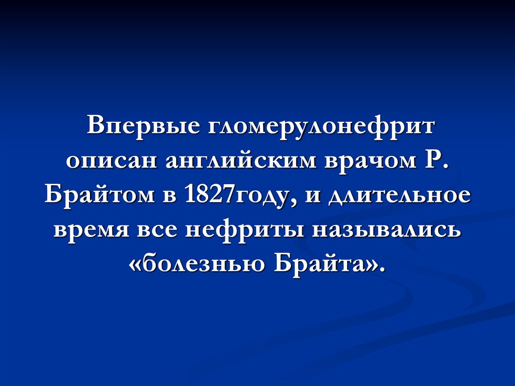 Впервые гломерулонефрит описан английским врачом Р. Брайтом в 1827году, и длительное время все нефриты назывались «болезнью