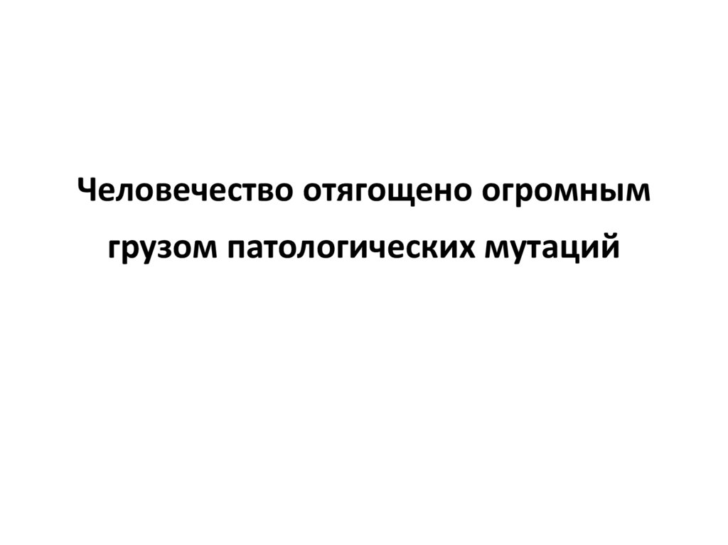 Человечество отягощено огромным грузом патологических мутаций