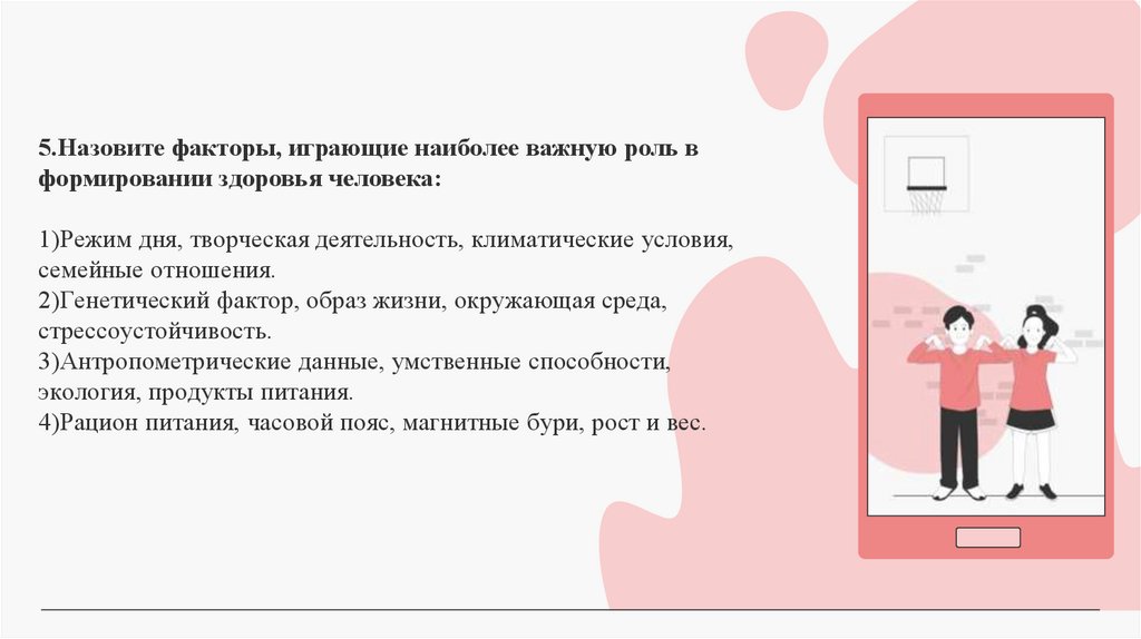 5.Назовите факторы, играющие наиболее важную роль в формировании здоровья человека: 1)Режим дня, творческая деятельность,