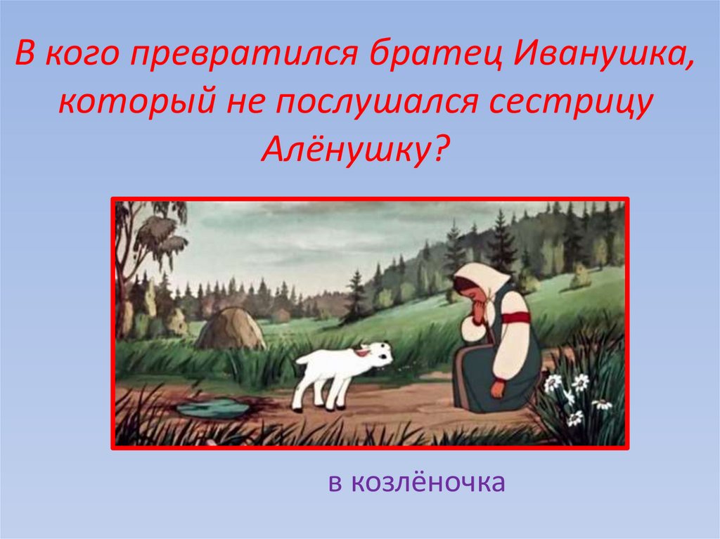 В кого превратился братец Иванушка, который не послушался сестрицу Алёнушку?