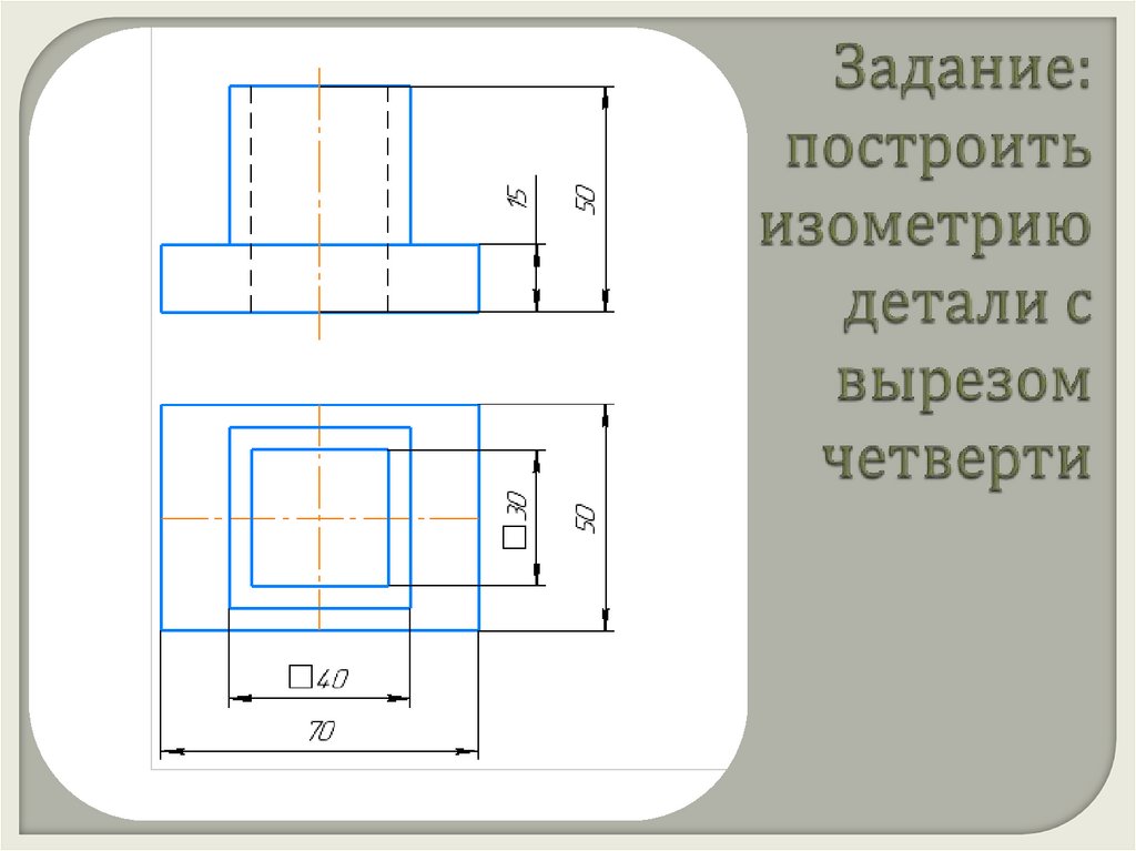 Задание: построить изометрию детали с вырезом четверти