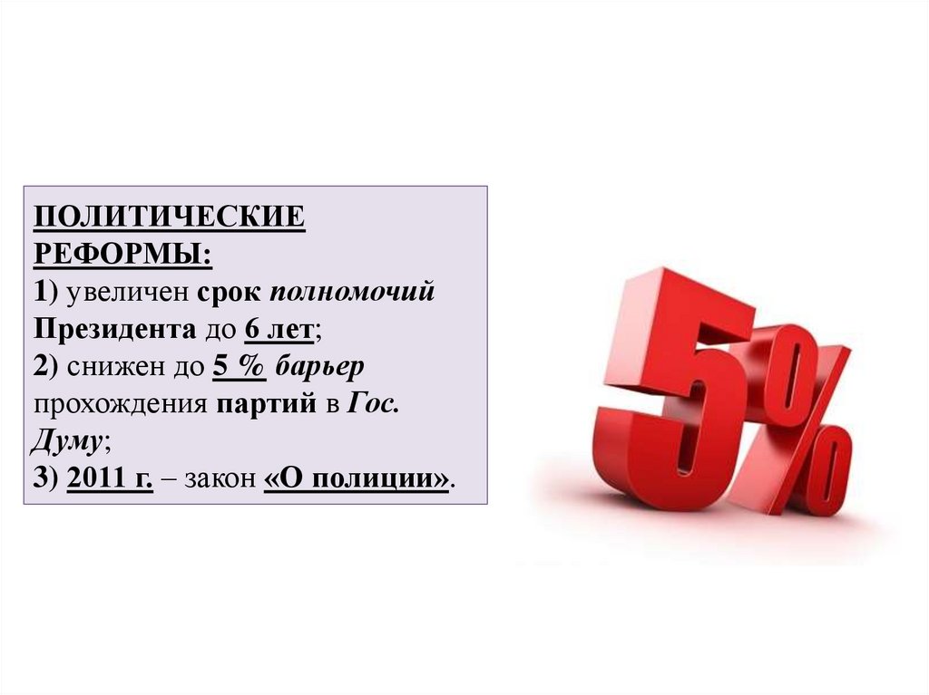 ПОЛИТИЧЕСКИЕ РЕФОРМЫ: 1) увеличен срок полномочий Президента до 6 лет; 2) снижен до 5 % барьер прохождения партий в Гос. Думу;