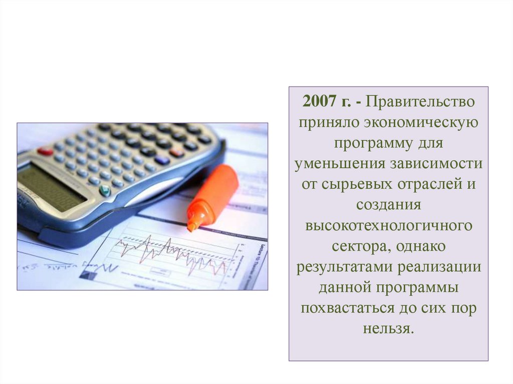 2007 г. - Правительство приняло экономическую программу для уменьшения зависимости от сырьевых отраслей и создания