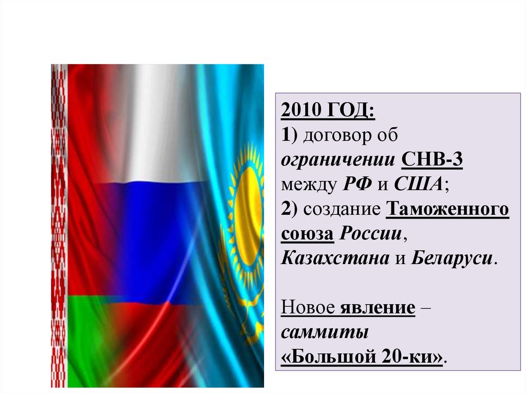 2010 ГОД: 1) договор об ограничении СНВ-3 между РФ и США; 2) создание Таможенного союза России, Казахстана и Беларуси. Новое