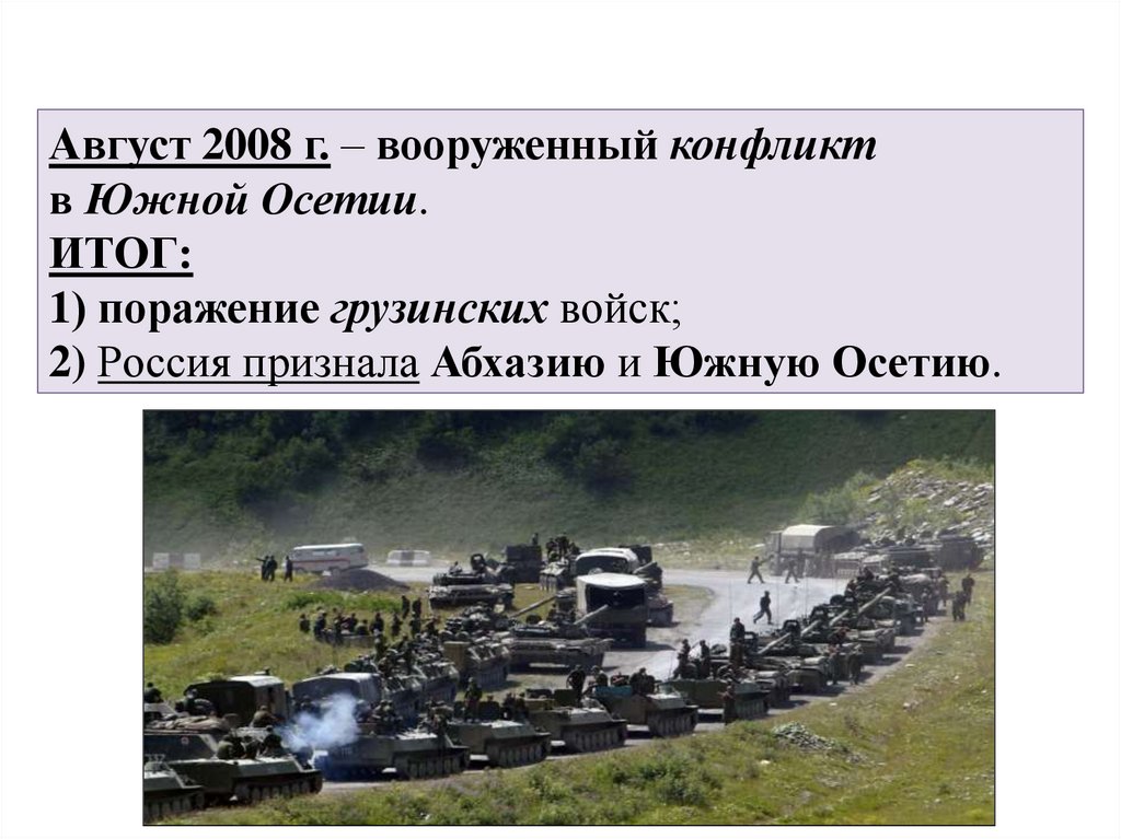 Август 2008 г. – вооруженный конфликт в Южной Осетии. ИТОГ: 1) поражение грузинских войск; 2) Россия признала Абхазию и Южную