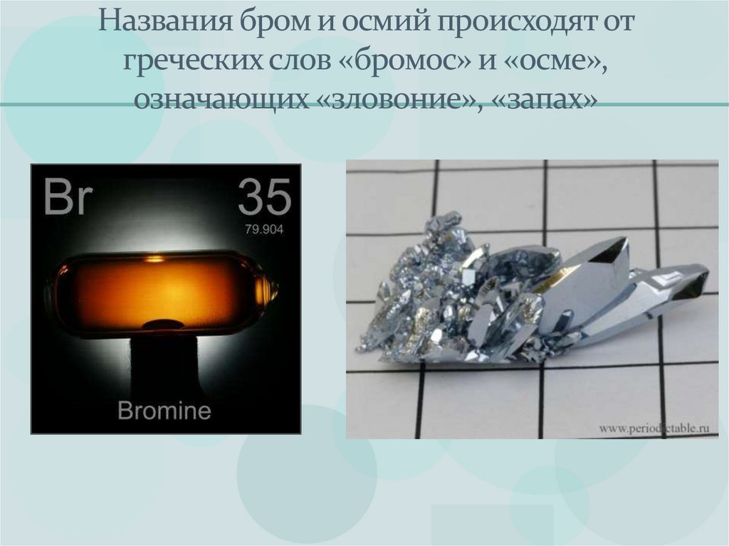 Названия бром и осмий происходят от греческих слов «бромос» и «осме», означающих «зловоние», «запах»