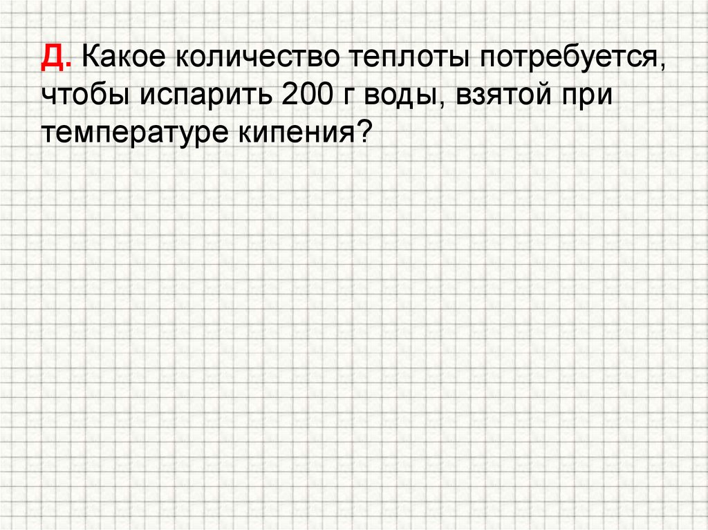 Д. Какое количество теплоты потребуется, чтобы испарить 200 г воды, взятой при температуре кипения?