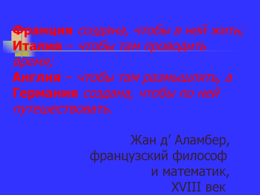 Франция создана, чтобы в ней жить; Италия – чтобы там проводить время; Англия – чтобы там размышлять, а Германия создана, чтобы