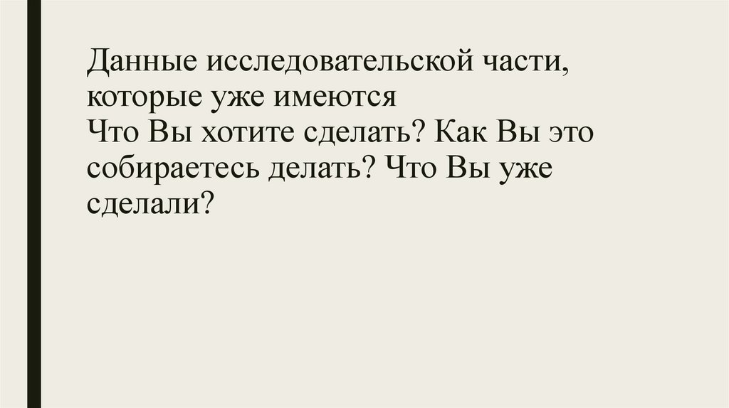 Данные исследовательской части, которые уже имеются Что Вы хотите сделать? Как Вы это собираетесь делать? Что Вы уже сделали?