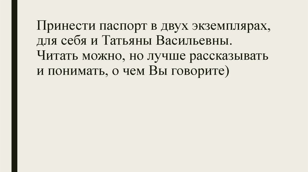 Принести паспорт в двух экземплярах, для себя и Татьяны Васильевны. Читать можно, но лучше рассказывать и понимать, о чем Вы