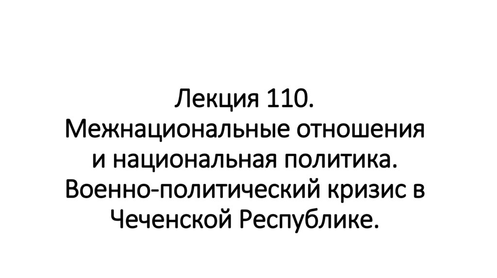 Лекция 110. Межнациональные отношения и национальная политика. Военно-политический кризис в Чеченской Республике.