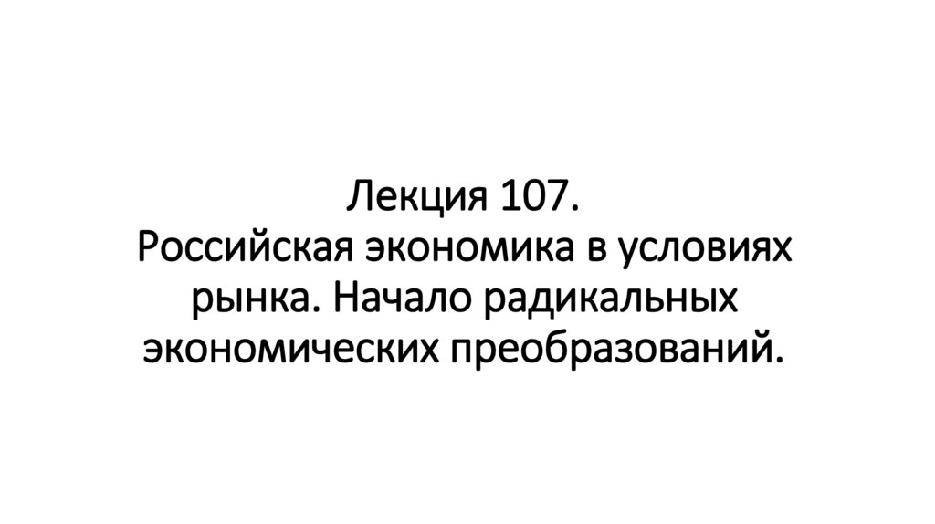 Лекция 107. Российская экономика в условиях рынка. Начало радикальных экономических преобразований.