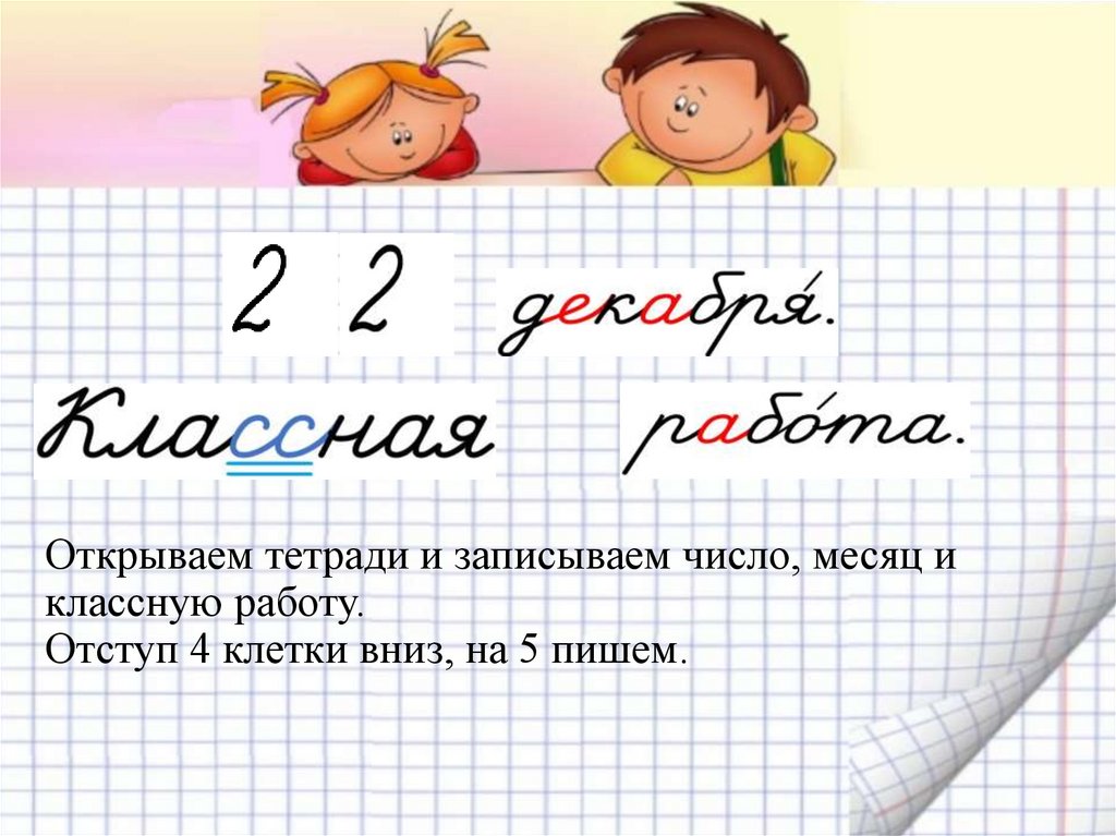 Открываем тетради и записываем число, месяц и классную работу. Отступ 4 клетки вниз, на 5 пишем.