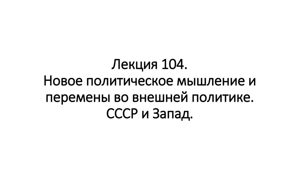 Лекция 104. Новое политическое мышление и перемены во внешней политике. СССР и Запад.