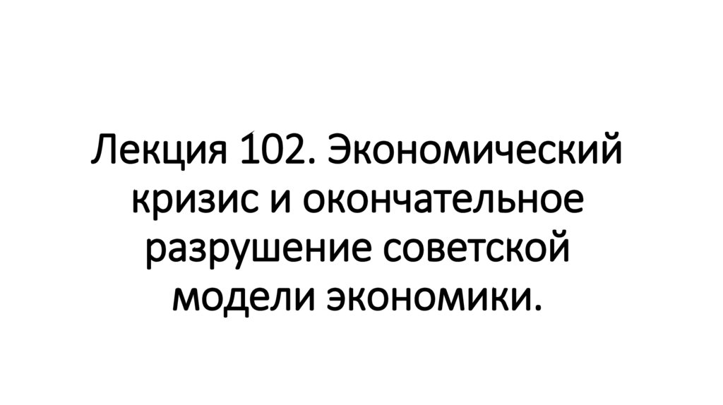 Лекция 102. Экономический кризис и окончательное разрушение советской модели экономики.
