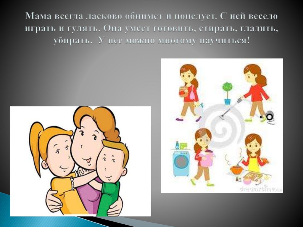 Мама всегда ласково обнимет и поцелует. С ней весело играть и гулять. Она умеет готовить, стирать, гладить, убирать. У нее