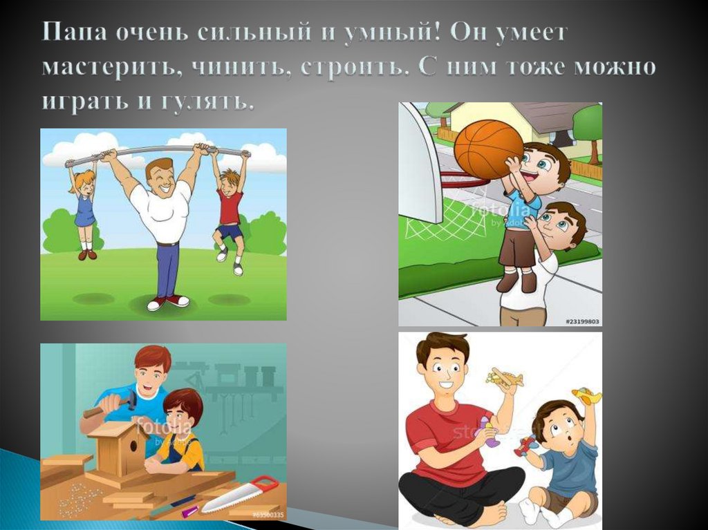 Папа очень сильный и умный! Он умеет мастерить, чинить, строить. С ним тоже можно играть и гулять.
