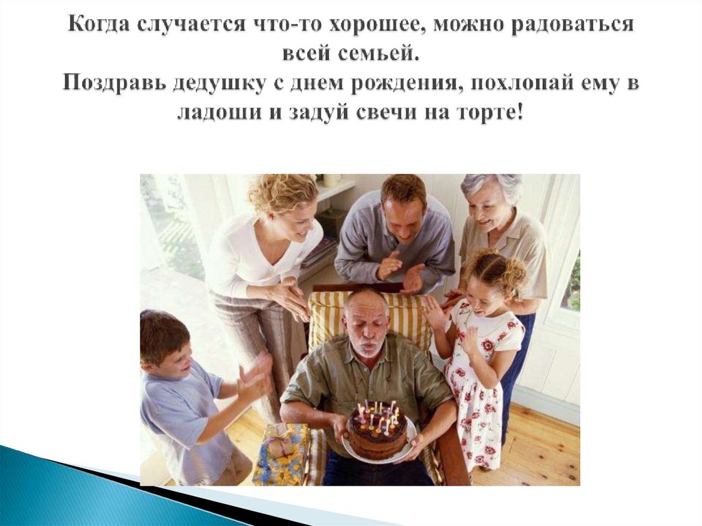 Когда случается что-то хорошее, можно радоваться всей семьей. Поздравь дедушку с днем рождения, похлопай ему в ладоши и задуй