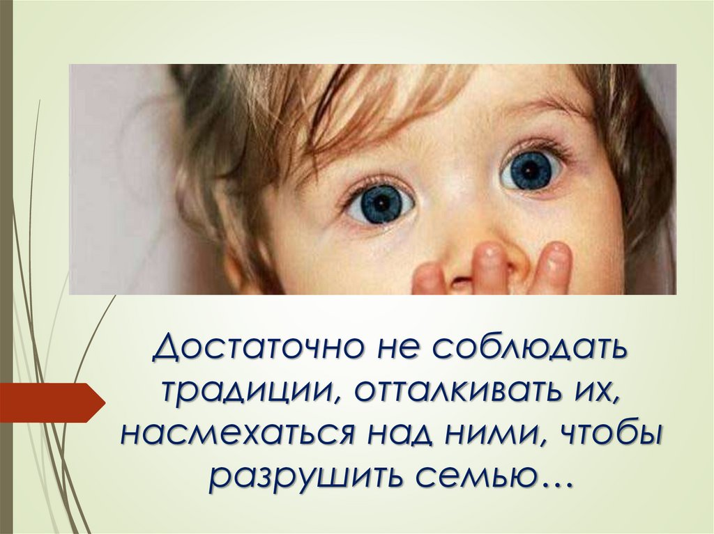 Достаточно не соблюдать традиции, отталкивать их, насмехаться над ними, чтобы разрушить семью…