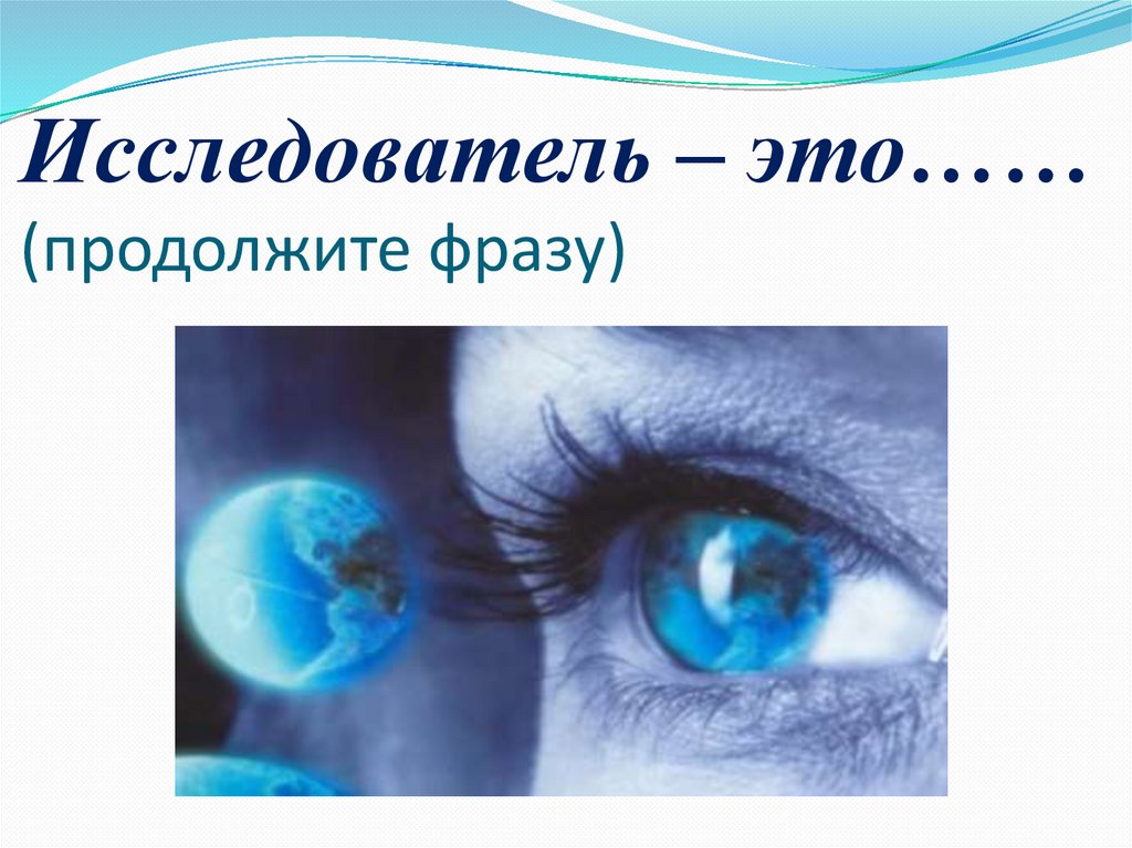 Исследователь – это…… (продолжите фразу)