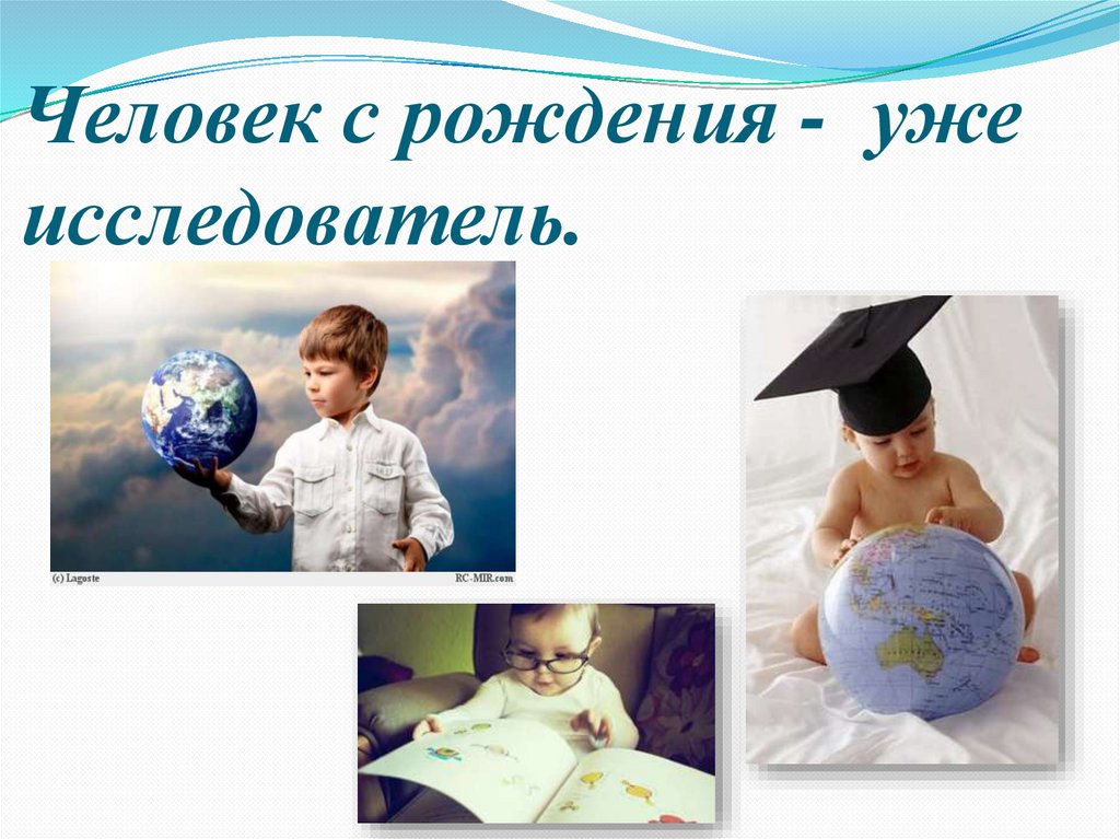 Человек с рождения - уже исследователь.