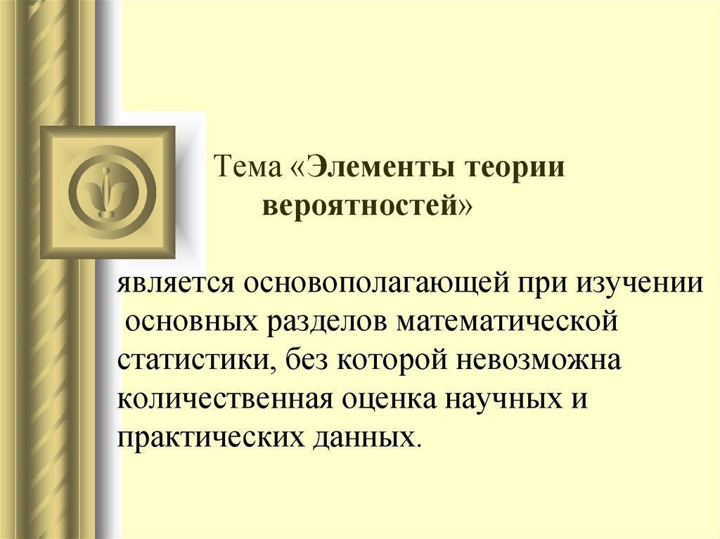 Тема «Элементы теории вероятностей» является основополагающей при изучении основных разделов математической статистики, без