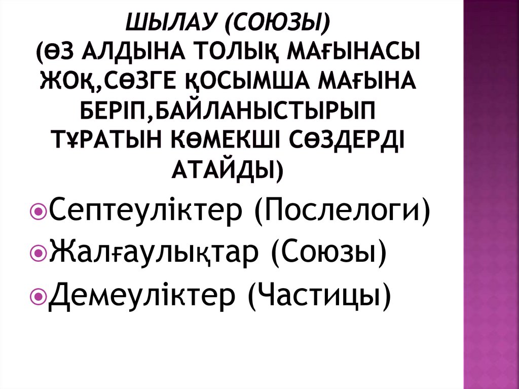 Шылау (союзы) (Өз алдына толық мағынасы жоқ,сөзге қосымша мағына беріп,байланыстырып тұратын көмекші сөздерді атайды)