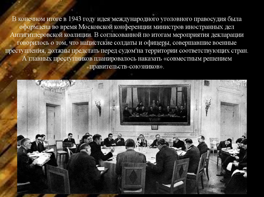 В конечном итоге в 1943 году идея международного уголовного правосудия была оформлена во время Московской конференции министров
