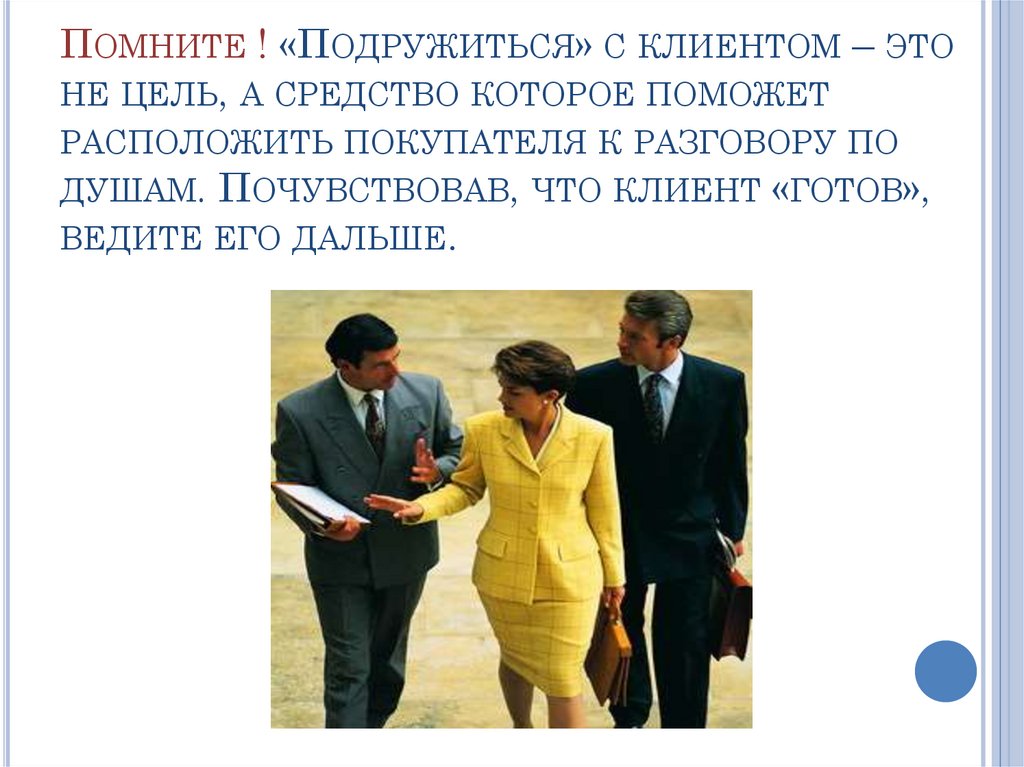 Помните ! «Подружиться» с клиентом – это не цель, а средство которое поможет расположить покупателя к разговору по душам.