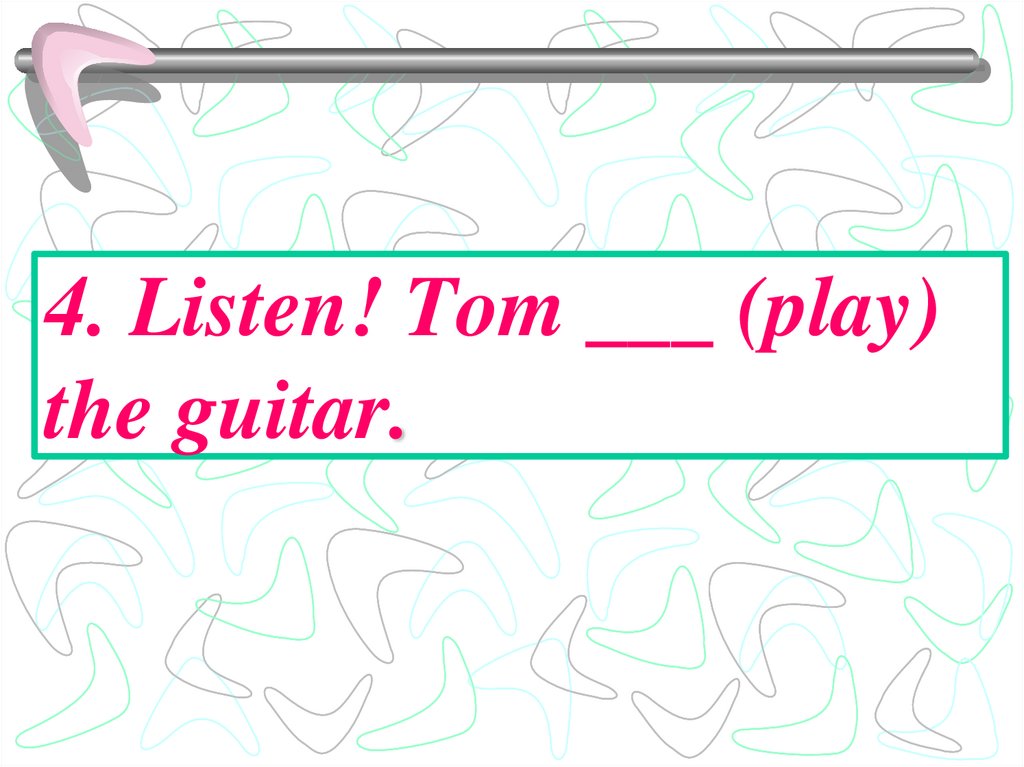 4. Listen! Tom ___ (play) the guitar.