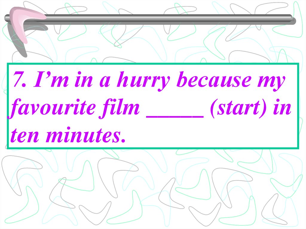 7. I’m in a hurry because my favourite film _____ (start) in ten minutes.