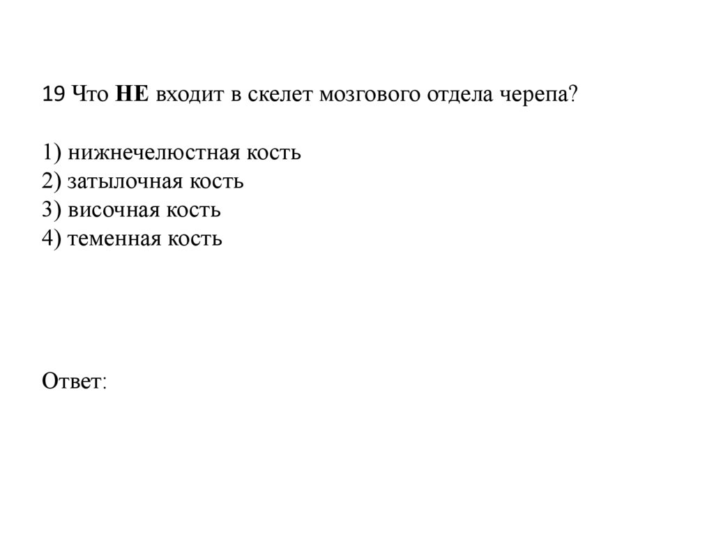 19 Что НЕ входит в скелет мозгового отдела черепа?   1) нижнечелюстная кость 2) затылочная кость 3) височная кость 4) теменная