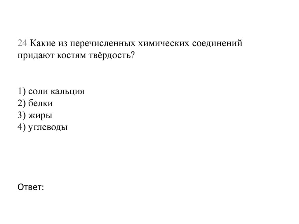 24 Какие из перечисленных химических соединений придают костям твёрдость?  1) соли кальция 2) белки 3) жиры 4) углеводы Ответ: 