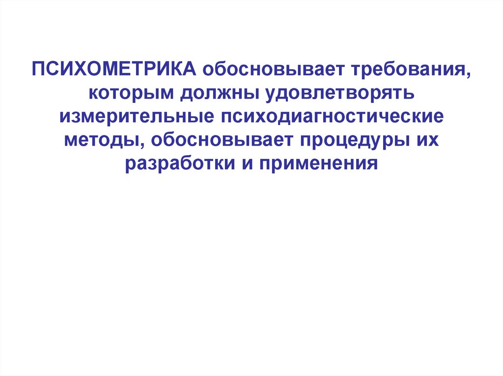 ПСИХОМЕТРИКА обосновывает требования, которым должны удовлетворять измерительные психодиагностические методы, обосновывает