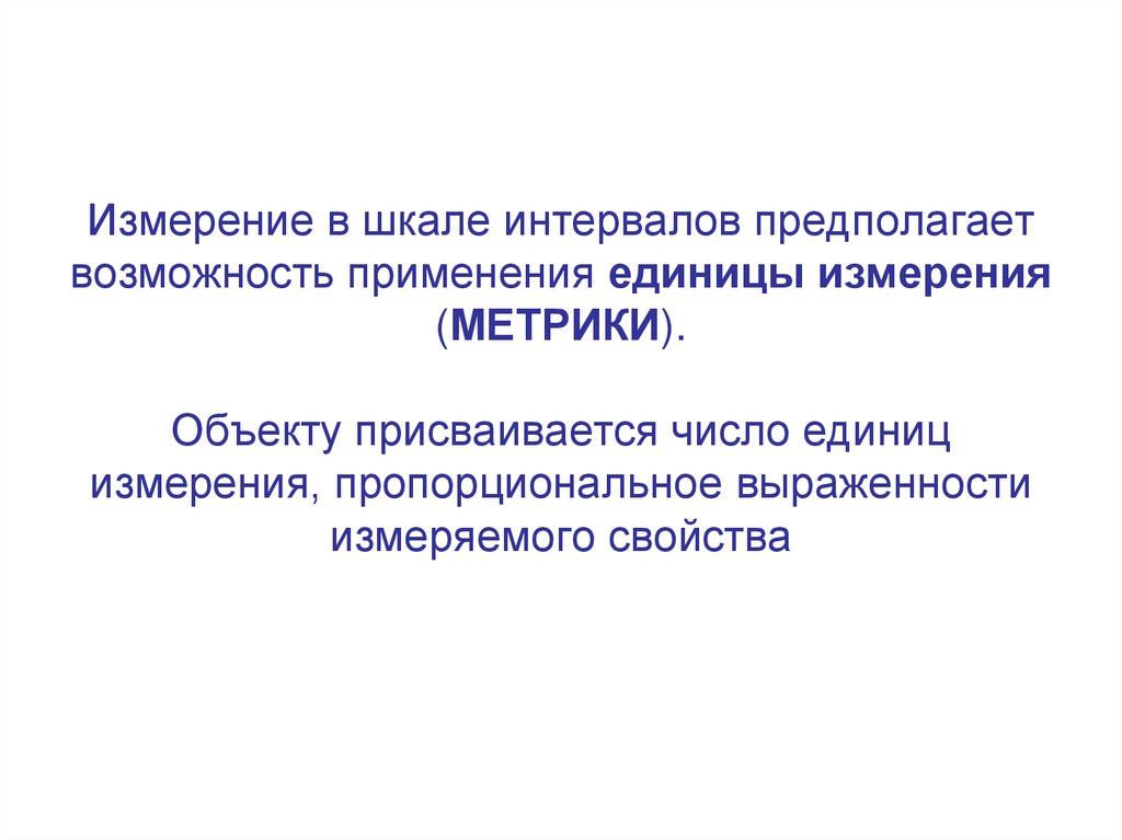 Измерение в шкале интервалов предполагает возможность применения единицы измерения (МЕТРИКИ). Объекту присваивается число