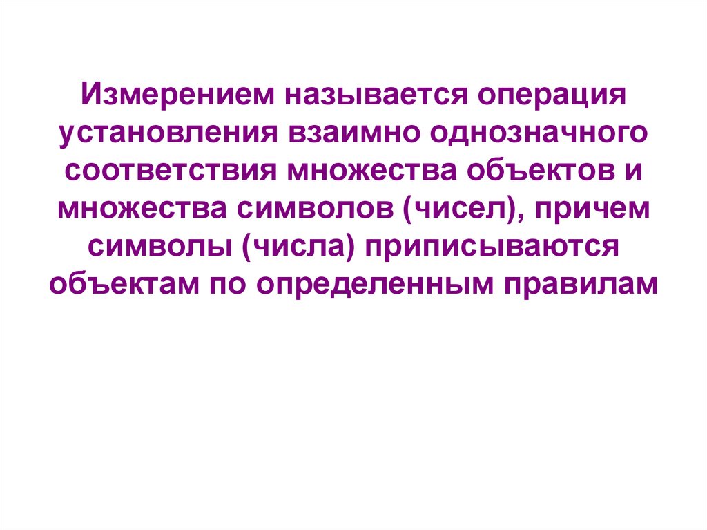 Измерением называется операция установления взаимно однозначного соответствия множества объектов и множества символов (чисел),