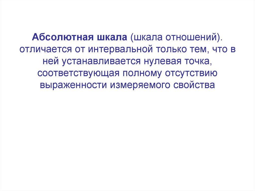 Абсолютная шкала (шкала отношений). отличается от интервальной только тем, что в ней устанавливается нулевая точка,
