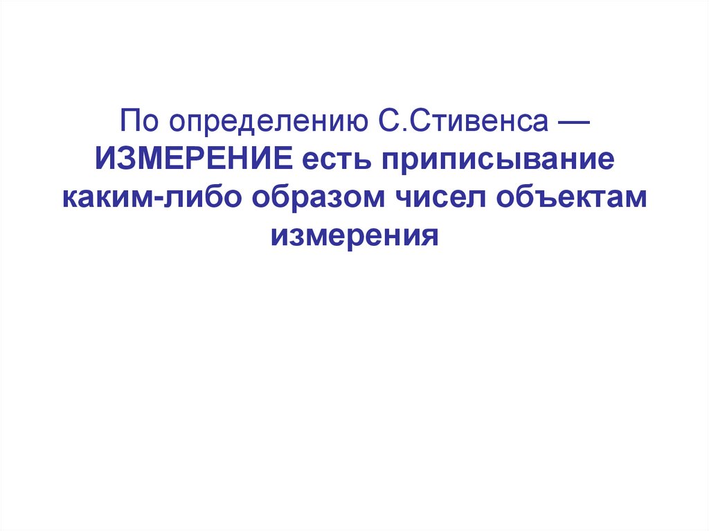 По определению С.Стивенса — ИЗМЕРЕНИЕ есть приписывание каким-либо образом чисел объектам измерения