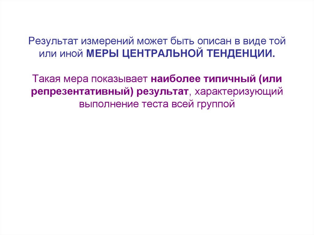 Результат измерений может быть описан в виде той или иной МЕРЫ ЦЕНТРАЛЬНОЙ ТЕНДЕНЦИИ. Такая мера показывает наиболее типичный