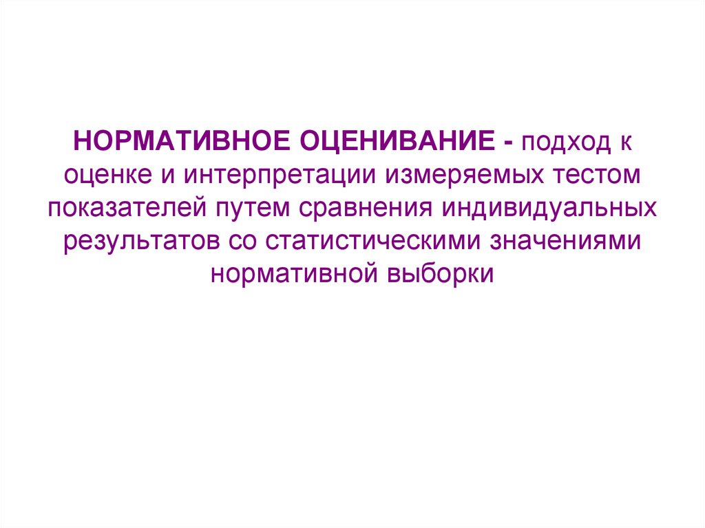 НОРМАТИВНОЕ ОЦЕНИВАНИЕ - подход к оценке и интерпретации измеряемых тестом показателей путем сравнения индивидуальных