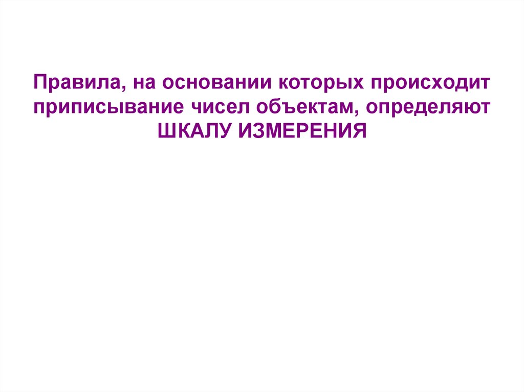 Правила, на основании которых происходит приписывание чисел объектам, определяют ШКАЛУ ИЗМЕРЕНИЯ