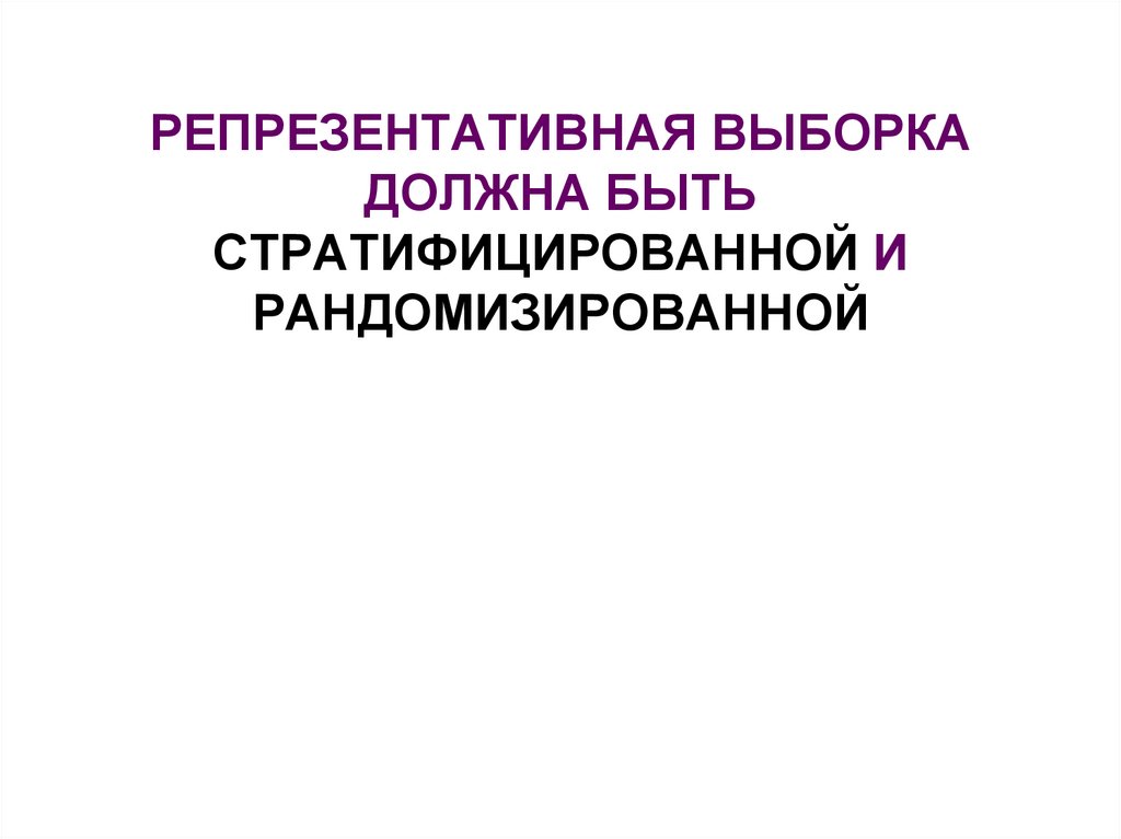 РЕПРЕЗЕНТАТИВНАЯ ВЫБОРКА ДОЛЖНА БЫТЬ СТРАТИФИЦИРОВАННОЙ И РАНДОМИЗИРОВАННОЙ