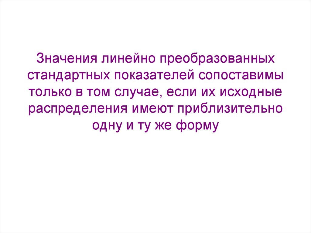 Значения линейно преобразованных стандартных показателей сопоставимы только в том случае, если их исходные распределения имеют
