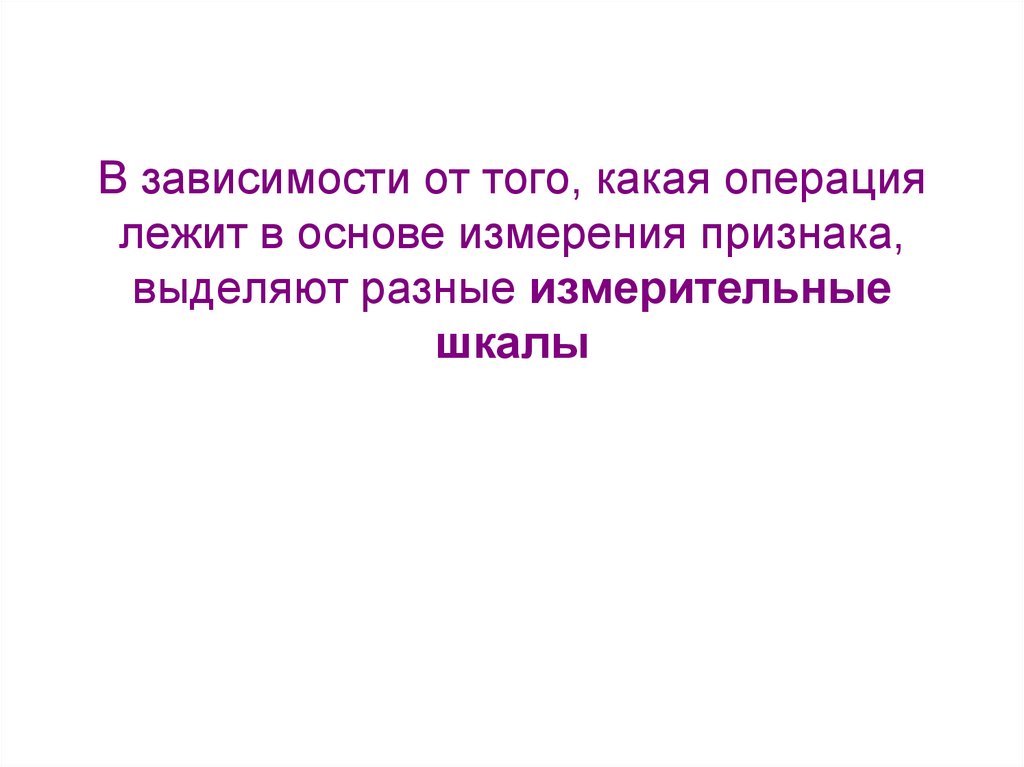 В зависимости от того, какая операция лежит в основе измерения признака, выделяют разные измерительные шкалы