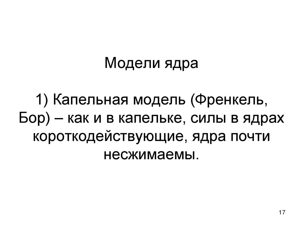 Модели ядра 1) Капельная модель (Френкель, Бор) – как и в капельке, силы в ядрах короткодействующие, ядра почти несжимаемы.
